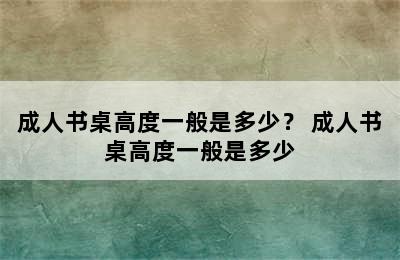 成人书桌高度一般是多少？ 成人书桌高度一般是多少